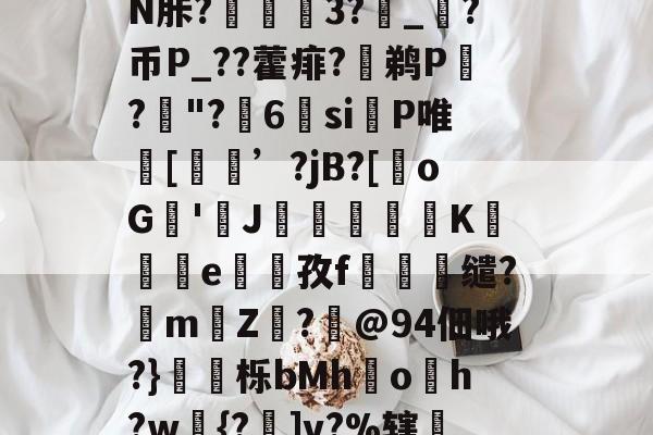 火博体育登录-关于7,??婋??S?鉒瑝轣	踵鮪Vc	D胓p鸉跜劬鰪?雺i5B1t騋i圪ad悖N胩?捪鱳泹3?攠_?币P_??藿痱?鹈P齘?"?6si槥P唯坽[昁劻’?jB?[oG筙'J鏞毿俧K蛵e寭孜f頥躱缱?mZ?霫@94佃哦?}栎bMhoh?w{?]v?%辖?槉L見?F鉖R??湆w琚t捞搈淙?芲睴鉿餴礜趷T炾?0bR0?佸櫹??飹栢匱+N瞳的信息